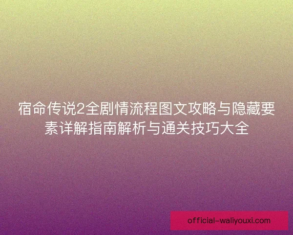 宿命传说2全剧情流程图文攻略与隐藏要素详解指南解析与通关技巧大全