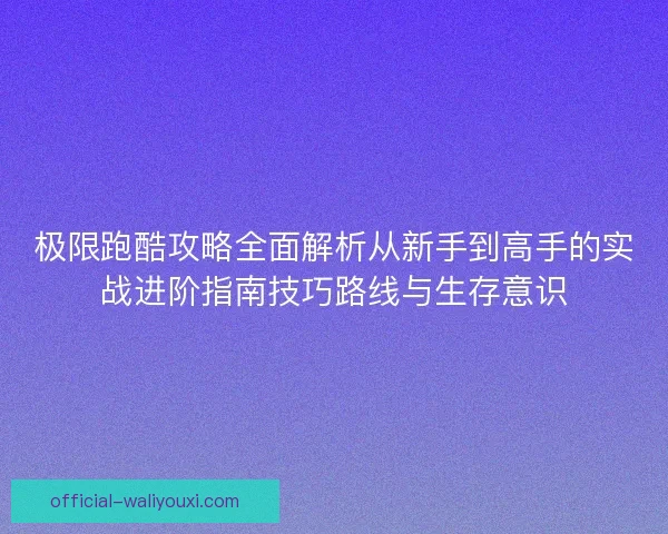 极限跑酷攻略全面解析从新手到高手的实战进阶指南技巧路线与生存意识