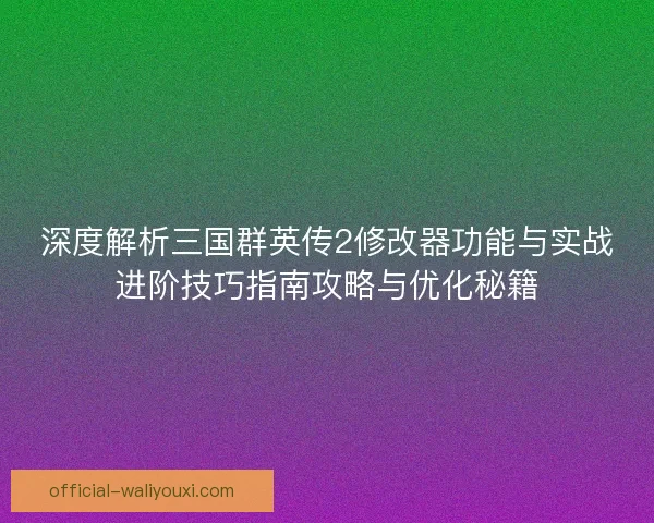 深度解析三国群英传2修改器功能与实战进阶技巧指南攻略与优化秘籍