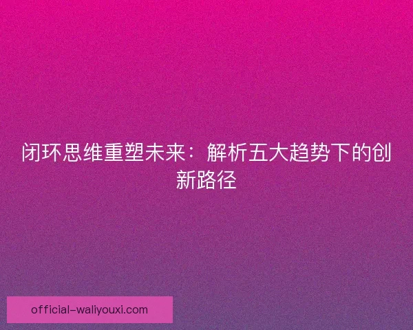 闭环思维重塑未来：解析五大趋势下的创新路径