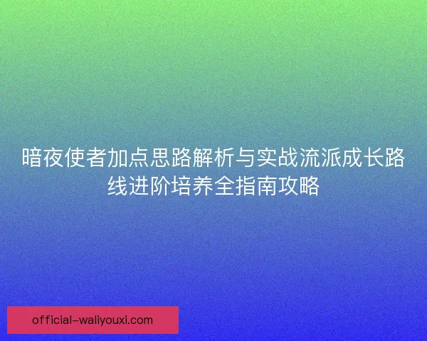 暗夜使者加点思路解析与实战流派成长路线进阶培养全指南攻略