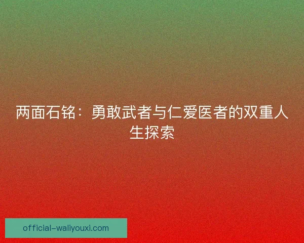 两面石铭：勇敢武者与仁爱医者的双重人生探索