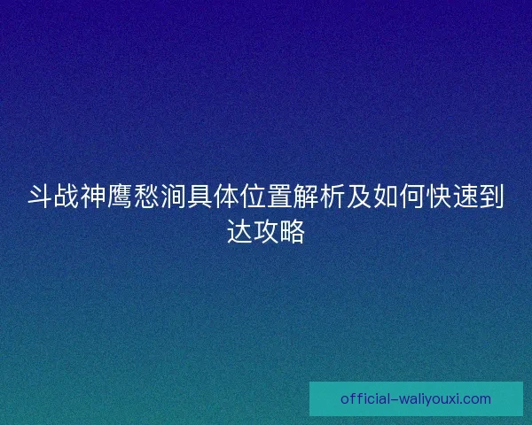 斗战神鹰愁涧具体位置解析及如何快速到达攻略